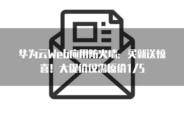 华为云Web应用防火墙:买就送惊喜!大促价仅需原价1/5