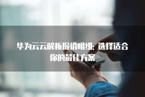 华为云云解析报价明细: 选择适合你的最佳方案