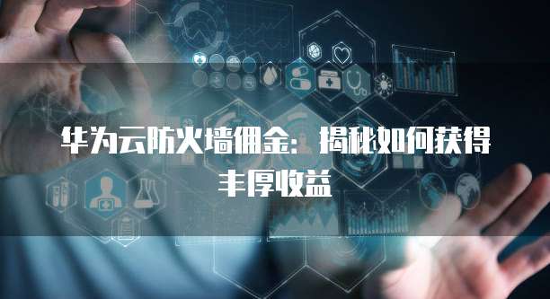 华为云防火墙佣金：揭秘如何获得丰厚收益
