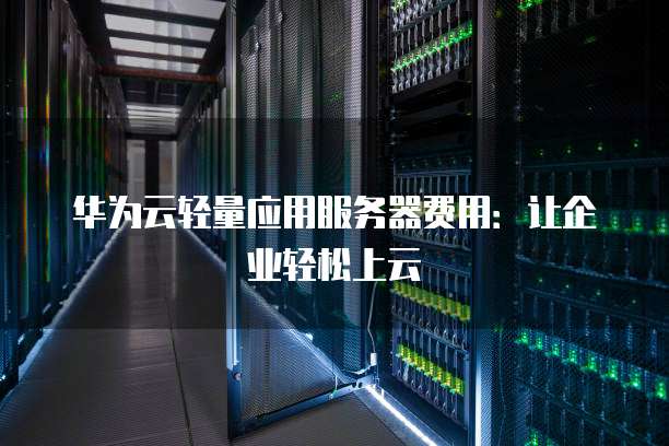 华为云轻量应用服务器费用：让企业轻松上云