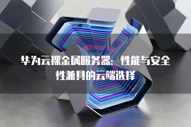 华为云裸金属服务器：性能与安全性兼具的云端选择