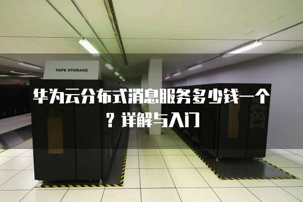 华为云分布式消息服务多少钱一个?详解与入门