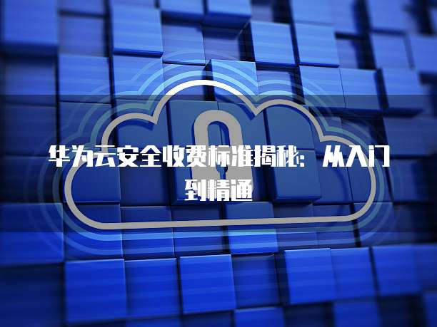 华为云安全收费标准揭秘：从入门到精通