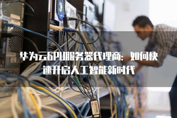 华为云GPU服务器代理商:如何快速开启人工智能新时代