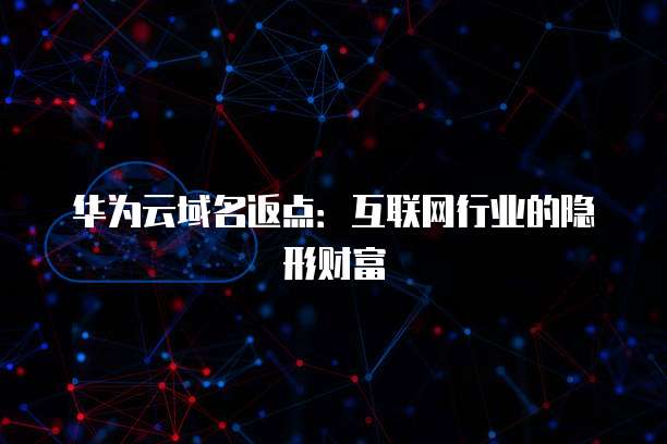 华为云域名返点：互联网行业的隐形财富
