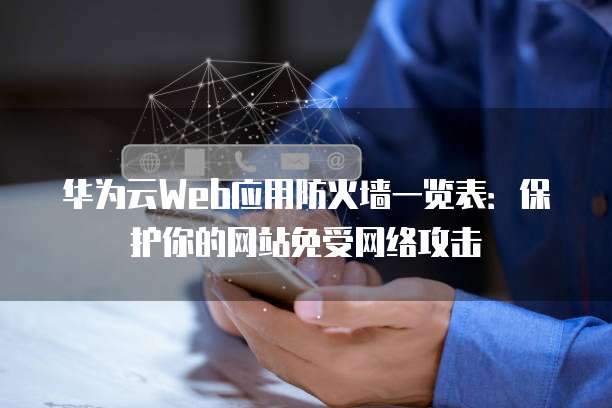 华为云Web应用防火墙一览表:保护你的网站免受网络攻击