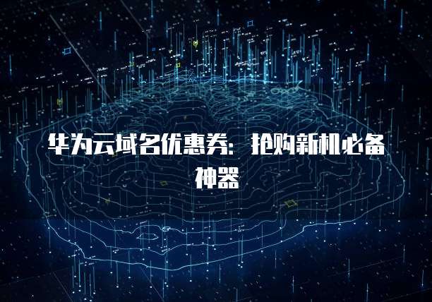 华为云域名优惠券:抢购新机必备神器