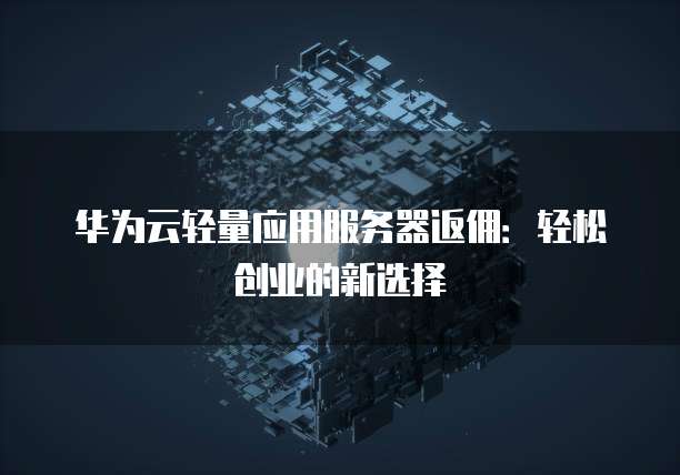 华为云轻量应用服务器返佣：轻松创业的新选择