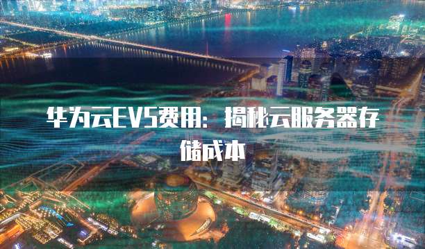 华为云EVS费用：揭秘云服务器存储成本