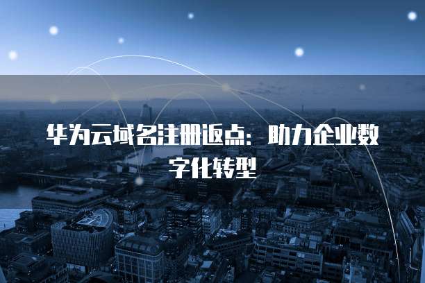 华为云域名注册返点：助力企业数字化转型