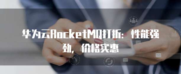 华为云RocketMQ打折：性能强劲，价格实惠