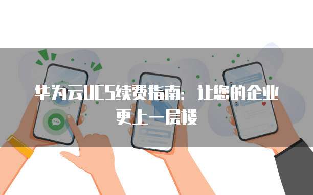 华为云UCS续费指南:让您的企业更上一层楼