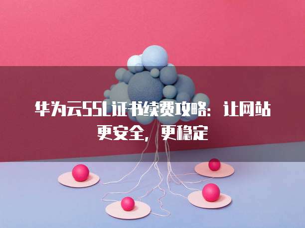 华为云SSL证书续费攻略:让网站更安全,更稳定