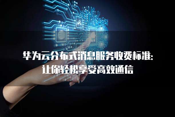 华为云分布式消息服务收费标准:让你轻松享受高效通信