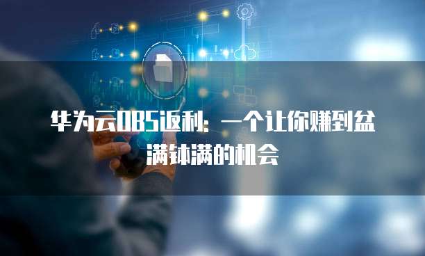 华为云OBS返利: 一个让你赚到盆满钵满的机会