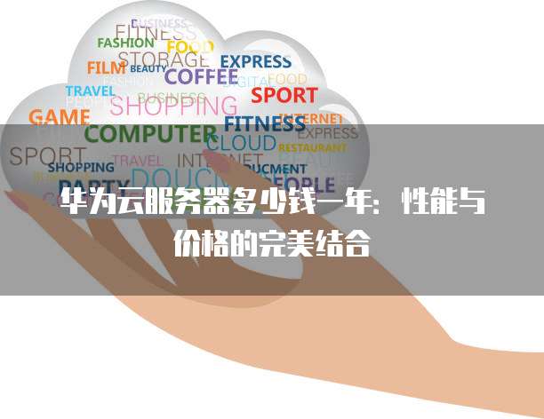 华为云服务器多少钱一年:性能与价格的完美结合