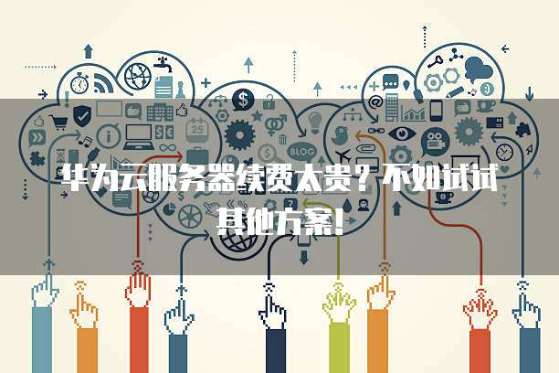 华为云服务器续费太贵?不如试试其他方案!