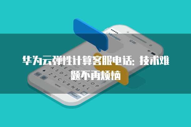 华为云弹性计算客服电话: 技术难题不再烦恼