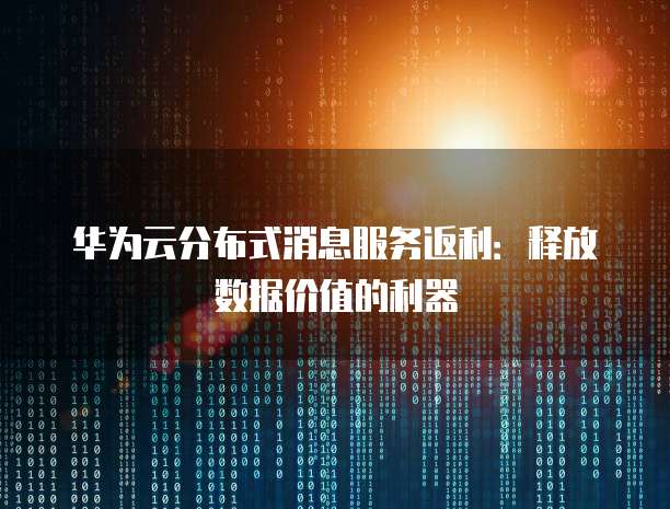 华为云分布式消息服务返利：释放数据价值的利器