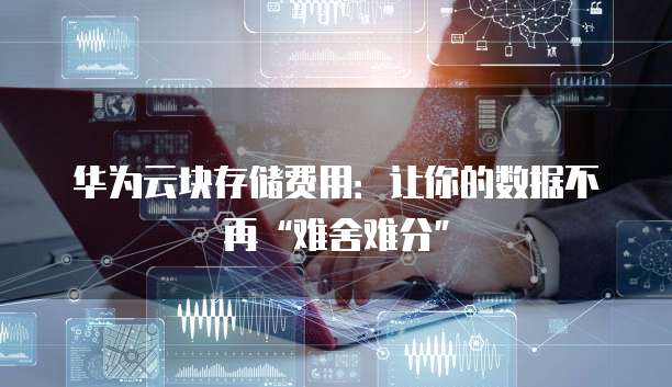 华为云块存储费用：让你的数据不再&ldquo;难舍难分&rdquo;