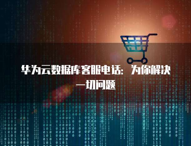 华为云数据库客服电话:为你解决一切问题