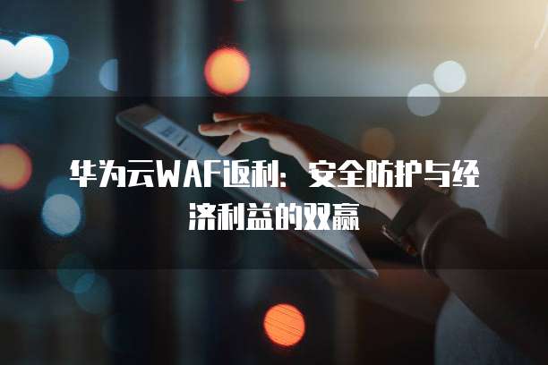 华为云WAF返利:安全防护与经济利益的双赢