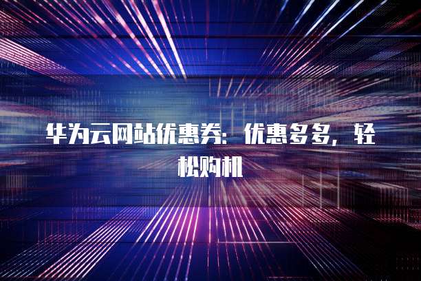 华为云网站优惠券:优惠多多,轻松购机