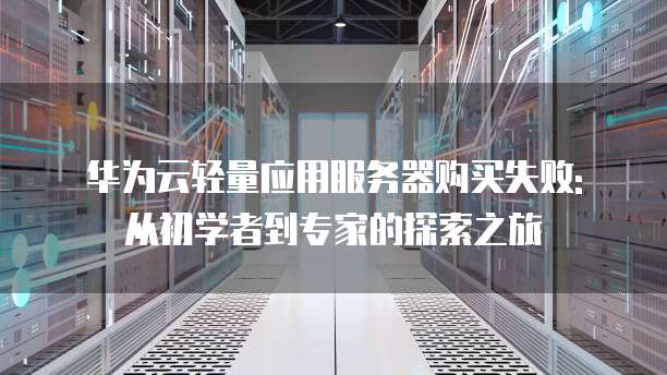 华为云轻量应用服务器购买失败: 从初学者到专家的探索之旅