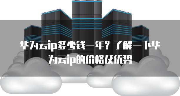 华为云ip多少钱一年?了解一下华为云ip的价格及优势
