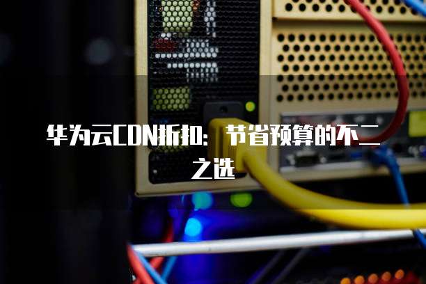 华为云CDN折扣：节省预算的不二之选