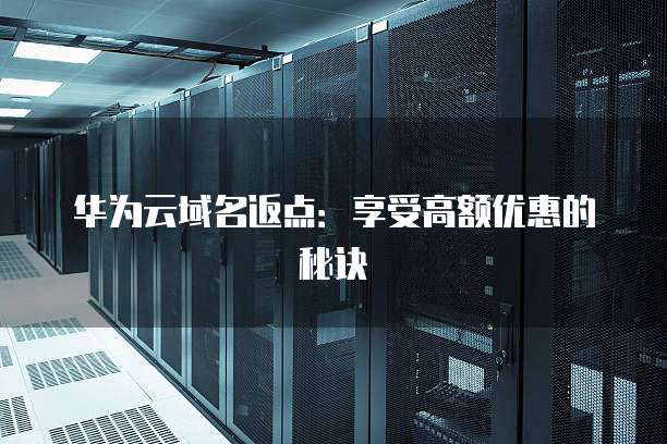 华为云域名返点：享受高额优惠的秘诀