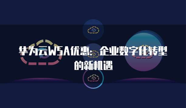 华为云WSA优惠：企业数字化转型的新机遇