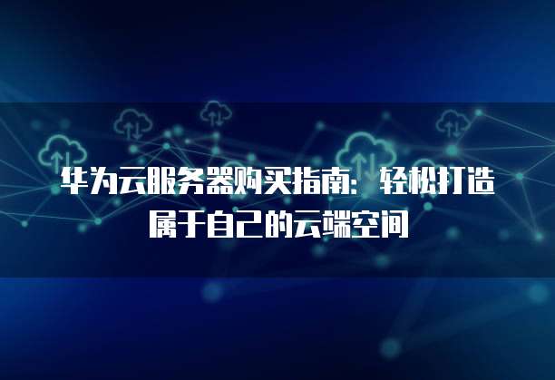 华为云服务器购买指南：轻松打造属于自己的云端空间