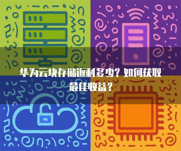 华为云块存储返利多少?如何获取最佳收益?