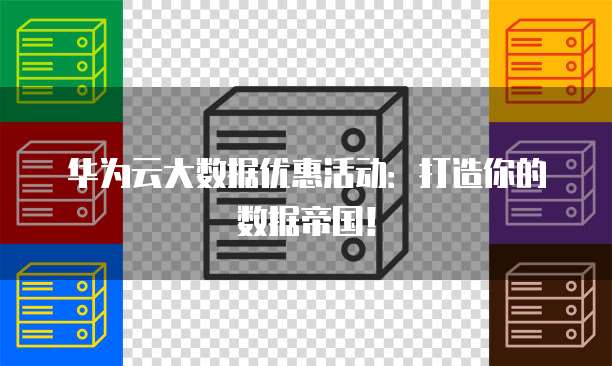 华为云大数据优惠活动:打造你的数据帝国!