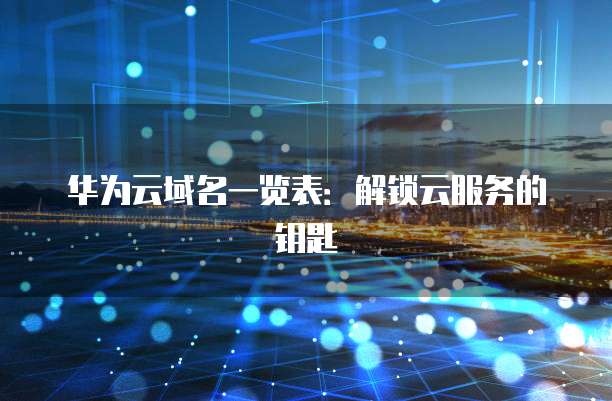 华为云域名一览表:解锁云服务的钥匙