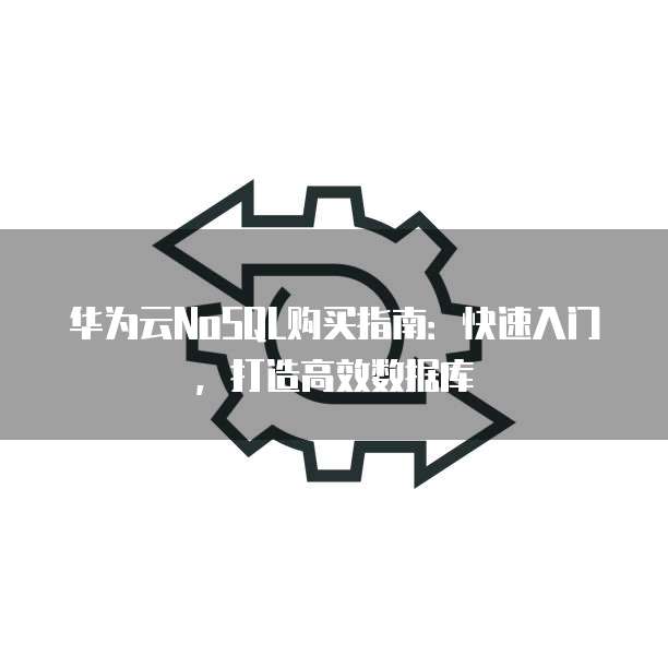 华为云NoSQL购买指南:快速入门,打造高效数据库