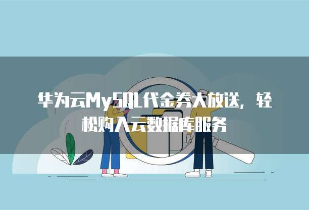 华为云MySQL代金券大放送,轻松购入云数据库服务