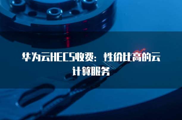 华为云HECS收费:性价比高的云计算服务
