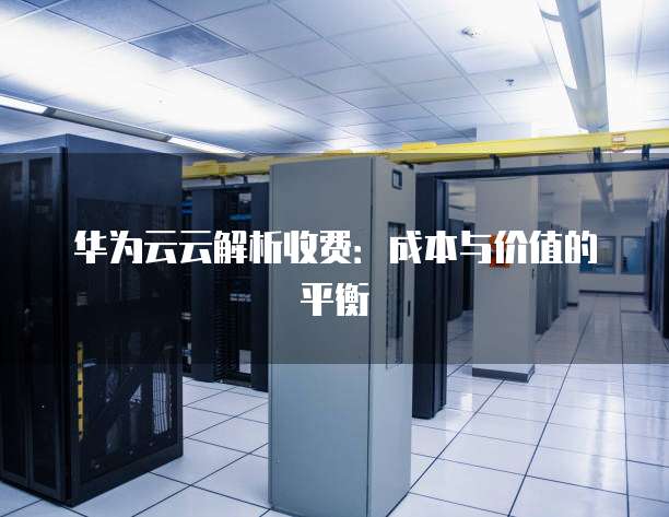 华为云云解析收费:成本与价值的平衡