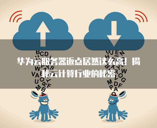 华为云服务器返点居然这么高!揭秘云计算行业的秘密