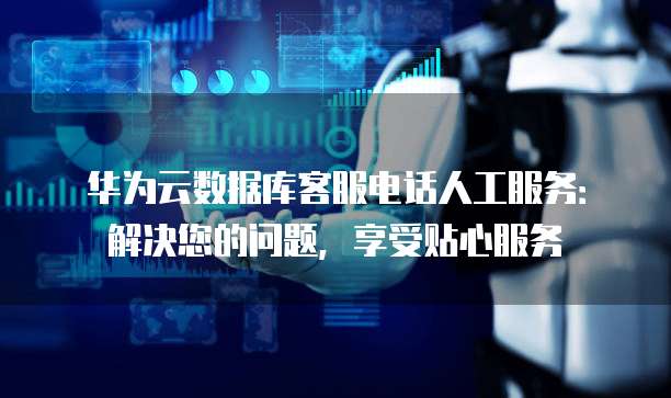 华为云数据库客服电话人工服务:解决您的问题,享受贴心服务