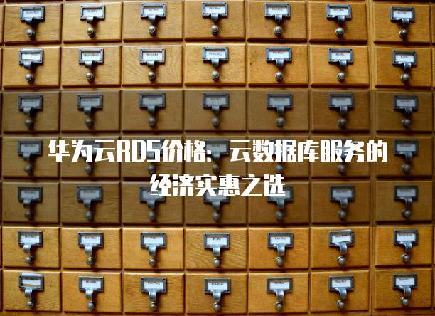 华为云RDS价格:云数据库服务的经济实惠之选