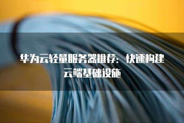 华为云轻量服务器推荐：快速构建云端基础设施