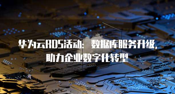 华为云RDS活动:数据库服务升级,助力企业数字化转型
