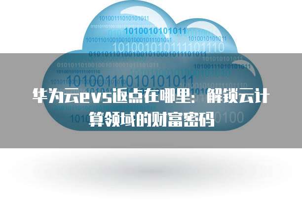 华为云evs返点在哪里：解锁云计算领域的财富密码