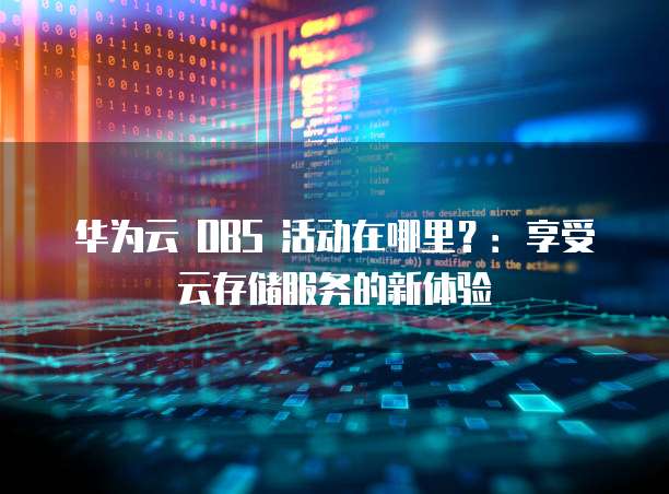 华为云 OBS 活动在哪里?:享受云存储服务的新体验