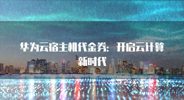 华为云宿主机代金券:开启云计算新时代