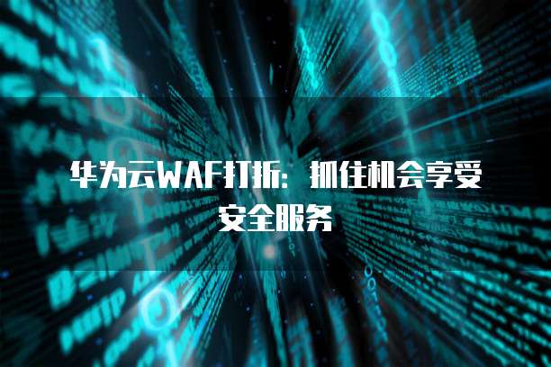 华为云WAF打折:抓住机会享受安全服务