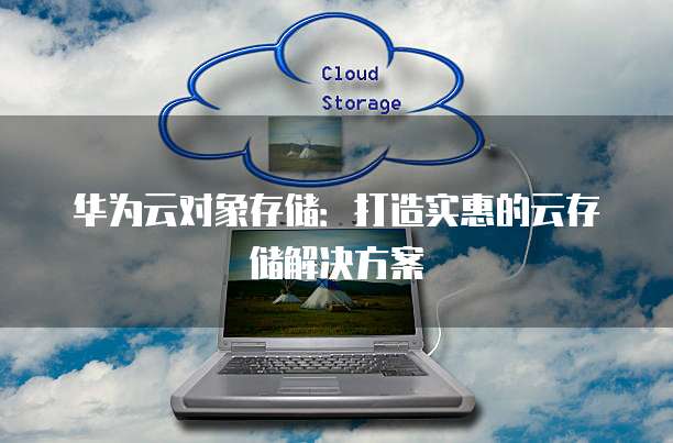 华为云对象存储：打造实惠的云存储解决方案